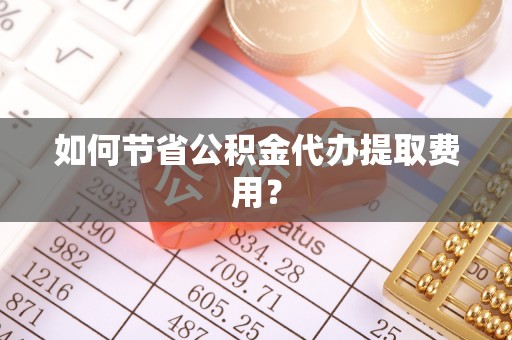 外埔如何节省公积金代办提取费用？
