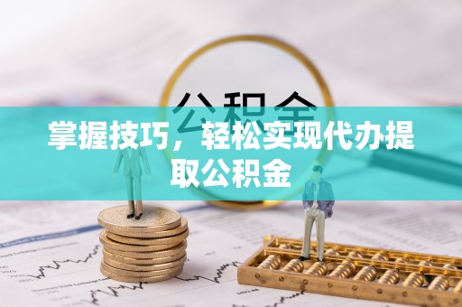 外埔掌握技巧，轻松实现代办提取公积金
