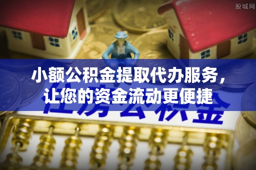 外埔小额公积金提取代办服务，让您的资金流动更便捷