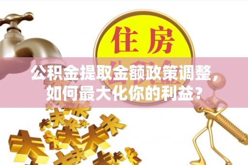 外埔公积金提取金额政策调整，如何最大化你的利益？