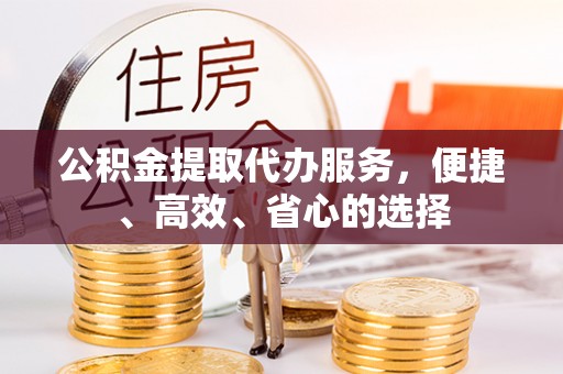 外埔公积金提取代办服务，便捷、高效、省心的选择