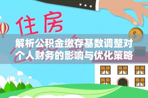 外埔解析公积金缴存基数调整对个人财务的影响与优化策略