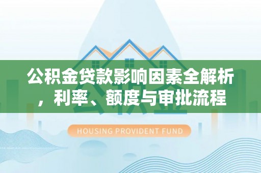 外埔公积金贷款影响因素全解析，利率、额度与审批流程