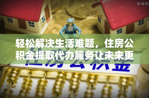 外埔轻松解决生活难题，住房公积金提取代办服务让未来更安心
