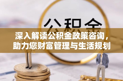 外埔深入解读公积金政策咨询，助力您财富管理与生活规划