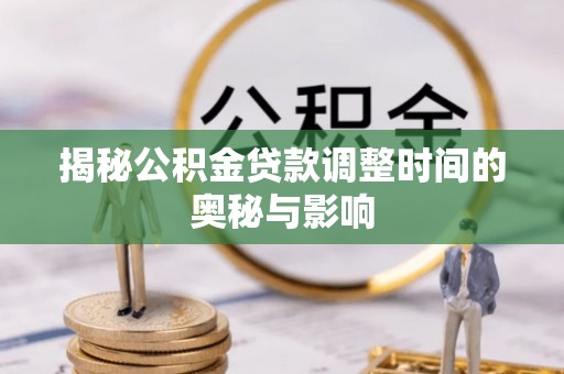 外埔揭秘公积金贷款调整时间的奥秘与影响