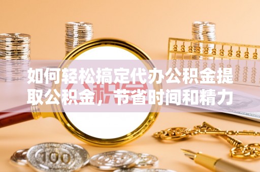 外埔如何轻松搞定代办公积金提取公积金，节省时间和精力的秘密武器