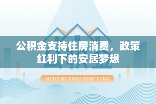 外埔公积金支持住房消费，政策红利下的安居梦想