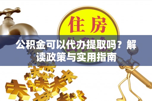 外埔公积金可以代办提取吗？解读政策与实用指南