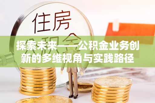 外埔探索未来——公积金业务创新的多维视角与实践路径