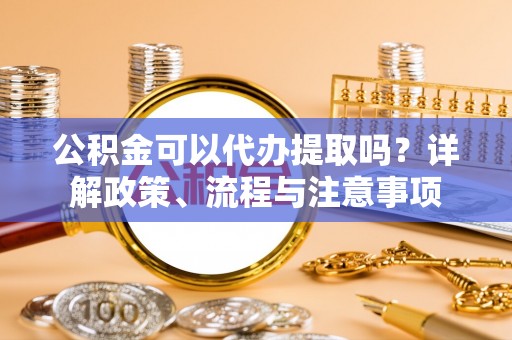 外埔公积金可以代办提取吗？详解政策、流程与注意事项