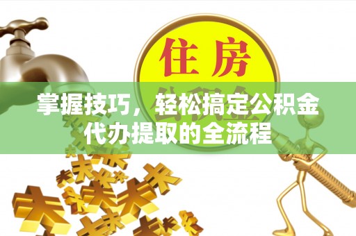 外埔掌握技巧，轻松搞定公积金代办提取的全流程