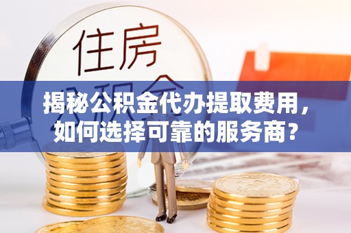 外埔揭秘公积金代办提取费用，如何选择可靠的服务商？