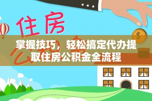 外埔掌握技巧，轻松搞定代办提取住房公积金全流程