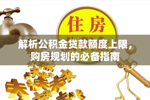 外埔解析公积金贷款额度上限，购房规划的必备指南