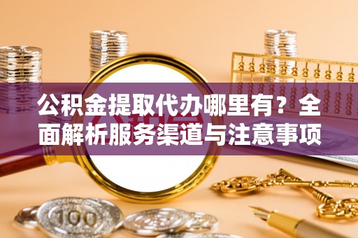 外埔公积金提取代办哪里有？全面解析服务渠道与注意事项