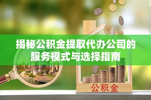 外埔揭秘公积金提取代办公司的服务模式与选择指南