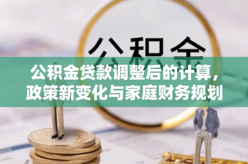 外埔公积金贷款调整后的计算，政策新变化与家庭财务规划