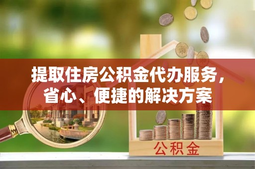 外埔提取住房公积金代办服务，省心、便捷的解决方案