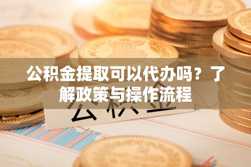 外埔公积金提取可以代办吗？了解政策与操作流程