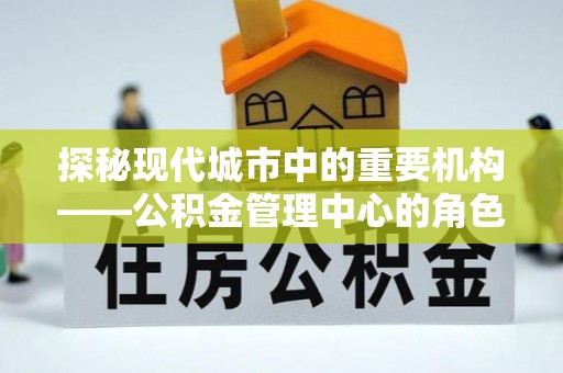 外埔探秘现代城市中的重要机构——公积金管理中心的角色与使命