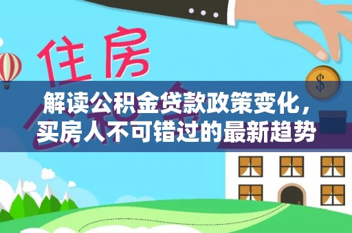 外埔解读公积金贷款政策变化，买房人不可错过的最新趋势