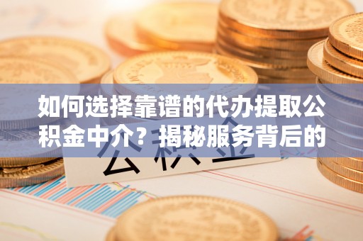 外埔如何选择靠谱的代办提取公积金中介？揭秘服务背后的真相