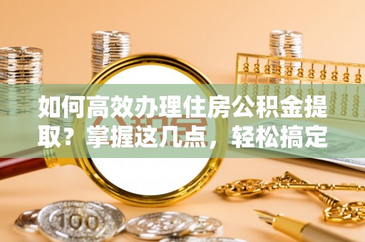 外埔如何高效办理住房公积金提取？掌握这几点，轻松搞定！