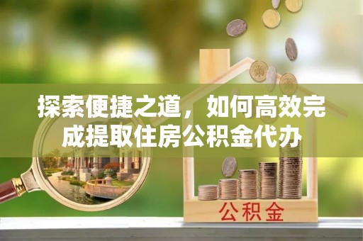 外埔探索便捷之道，如何高效完成提取住房公积金代办