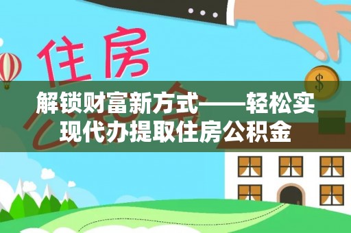 外埔解锁财富新方式——轻松实现代办提取住房公积金