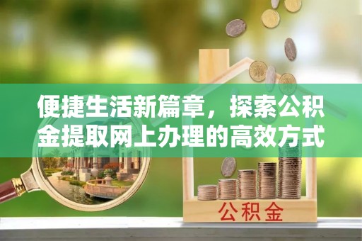外埔便捷生活新篇章，探索公积金提取网上办理的高效方式