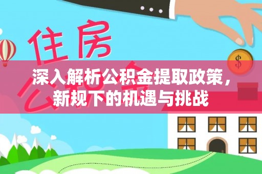 外埔深入解析公积金提取政策，新规下的机遇与挑战