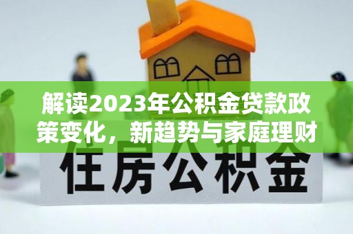 外埔解读2023年公积金贷款政策变化，新趋势与家庭理财规划