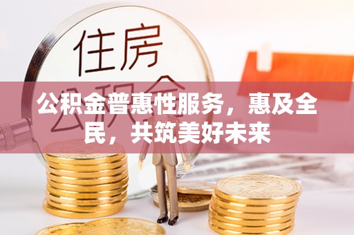 外埔公积金普惠性服务，惠及全民，共筑美好未来