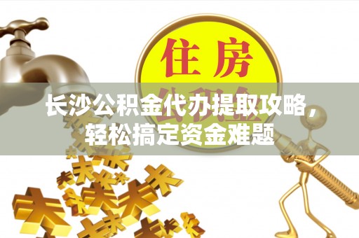 外埔长沙公积金代办提取攻略，轻松搞定资金难题