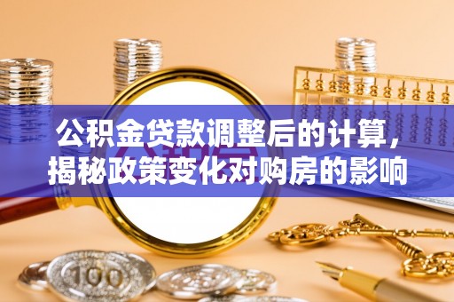 外埔公积金贷款调整后的计算，揭秘政策变化对购房的影响