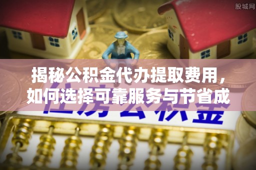外埔揭秘公积金代办提取费用，如何选择可靠服务与节省成本