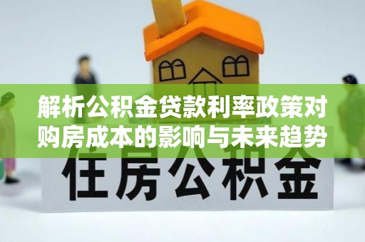 外埔解析公积金贷款利率政策对购房成本的影响与未来趋势