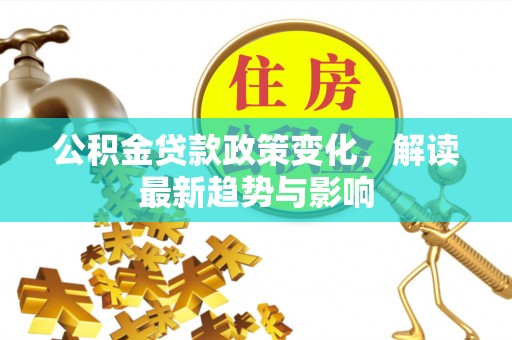 外埔公积金贷款政策变化，解读最新趋势与影响