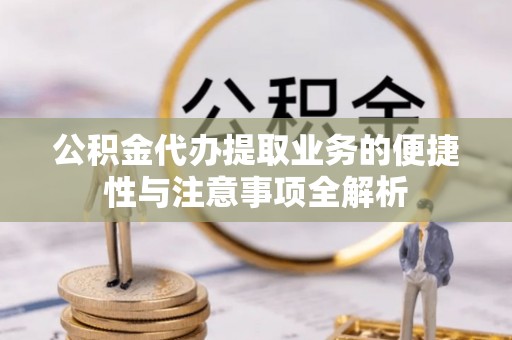 外埔公积金代办提取业务的便捷性与注意事项全解析