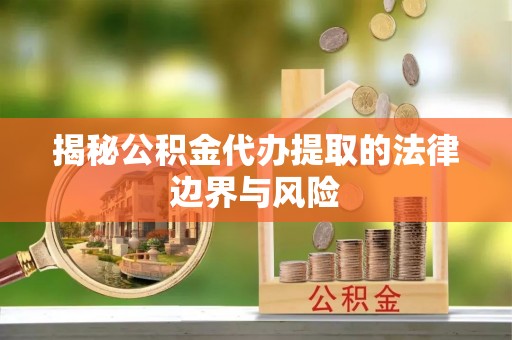 外埔揭秘公积金代办提取的法律边界与风险