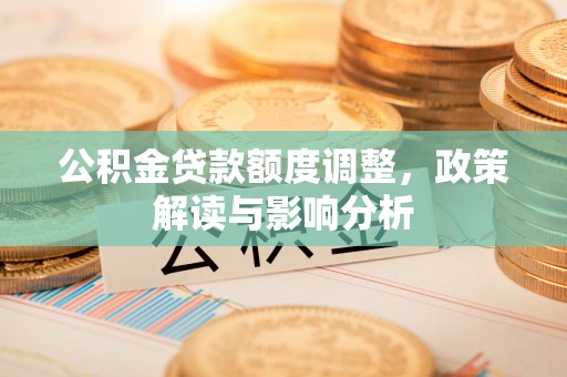 外埔公积金贷款额度调整，政策解读与影响分析