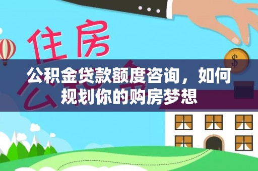 外埔公积金贷款额度咨询，如何规划你的购房梦想
