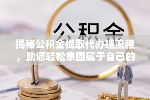 外埔揭秘公积金提取代办理流程，助您轻松拿回属于自己的钱
