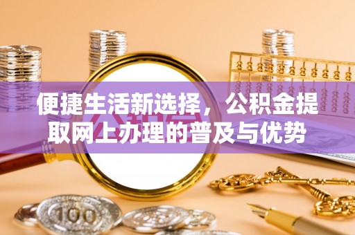 外埔便捷生活新选择，公积金提取网上办理的普及与优势