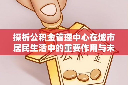 外埔探析公积金管理中心在城市居民生活中的重要作用与未来发展趋势