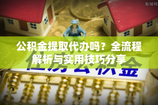 外埔公积金提取代办吗？全流程解析与实用技巧分享
