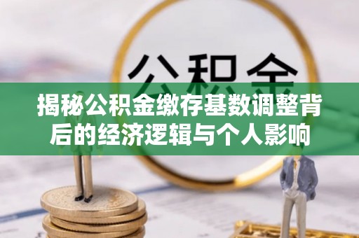 外埔揭秘公积金缴存基数调整背后的经济逻辑与个人影响