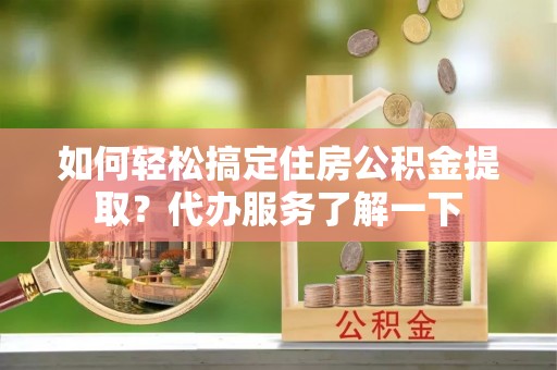 外埔如何轻松搞定住房公积金提取？代办服务了解一下