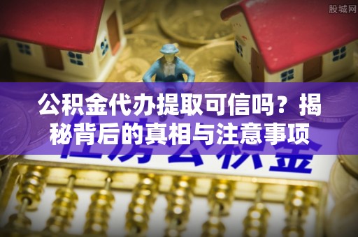 外埔公积金代办提取可信吗？揭秘背后的真相与注意事项